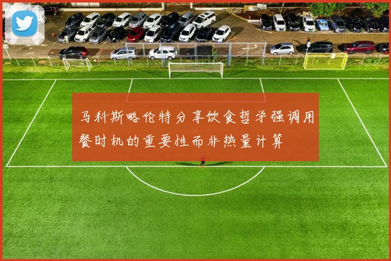 马科斯略伦特分享饮食哲学强调用餐时机的重要性而非热量计算