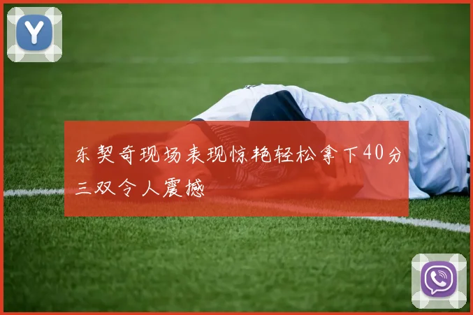 东契奇现场表现惊艳轻松拿下40分三双令人震撼