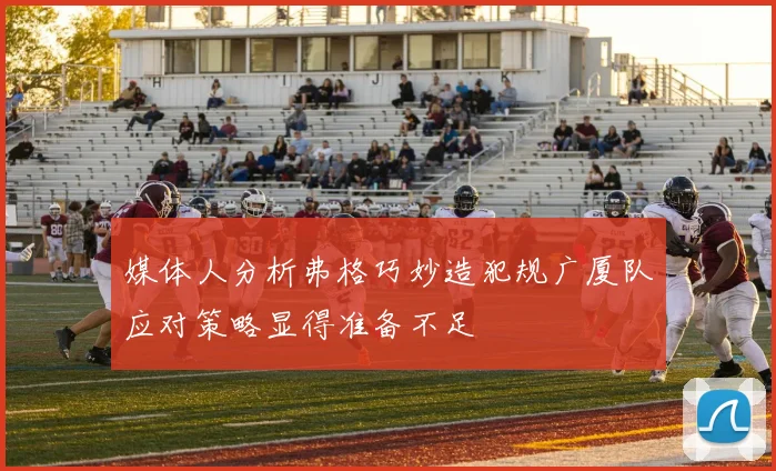 媒体人分析弗格巧妙造犯规广厦队应对策略显得准备不足