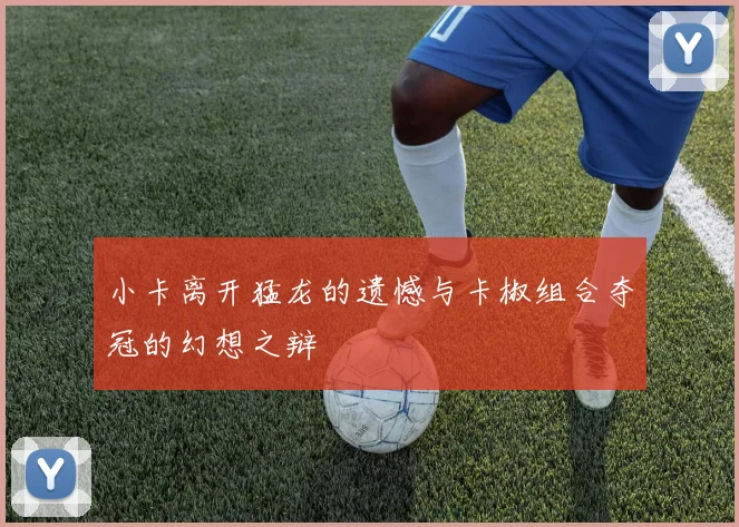 小卡离开猛龙的遗憾与卡椒组合夺冠的幻想之辩