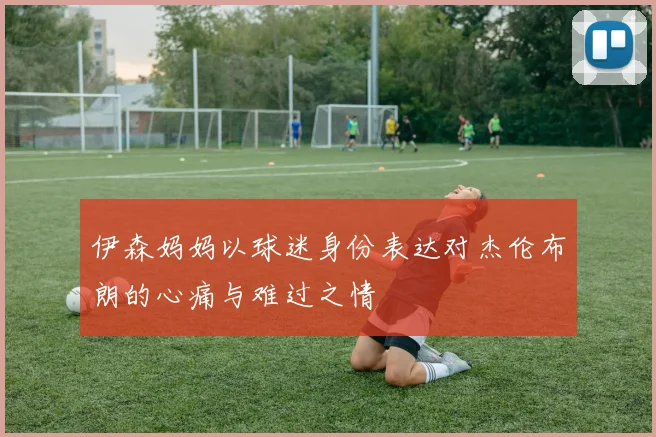伊森妈妈以球迷身份表达对杰伦布朗的心痛与难过之情
