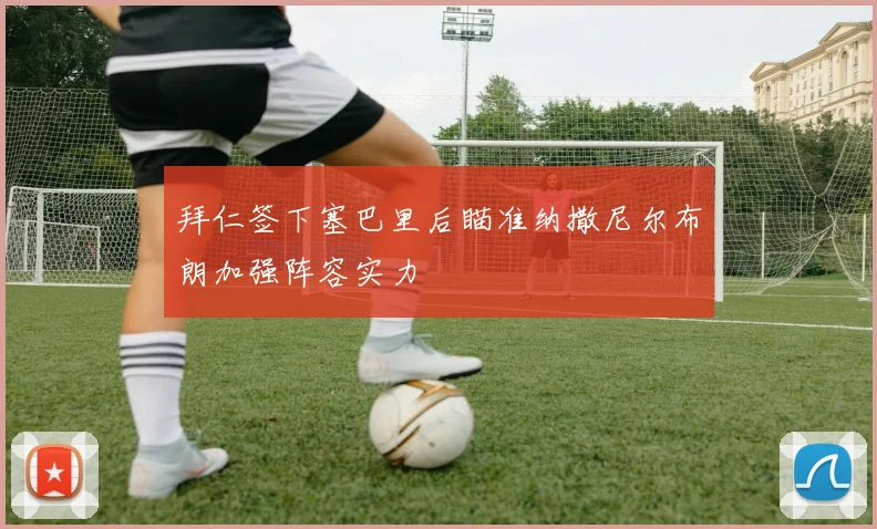 拜仁签下塞巴里后瞄准纳撒尼尔布朗加强阵容实力