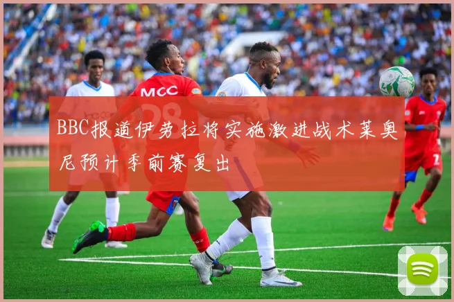 BBC报道伊劳拉将实施激进战术莱奥尼预计季前赛复出