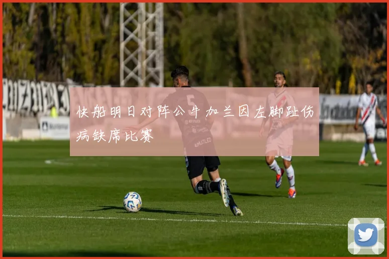 快船明日对阵公牛加兰因左脚趾伤病缺席比赛