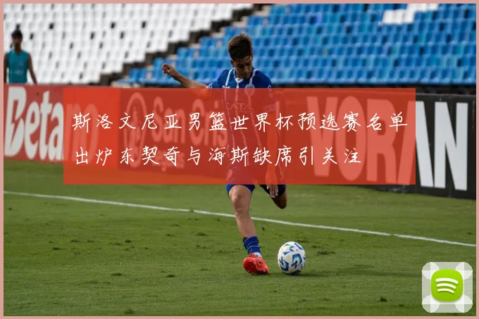 斯洛文尼亚男篮世界杯预选赛名单出炉东契奇与海斯缺席引关注