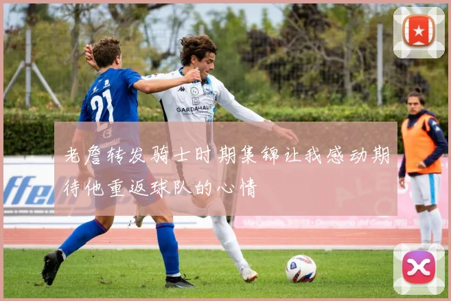 老詹转发骑士时期集锦让我感动期待他重返球队的心情