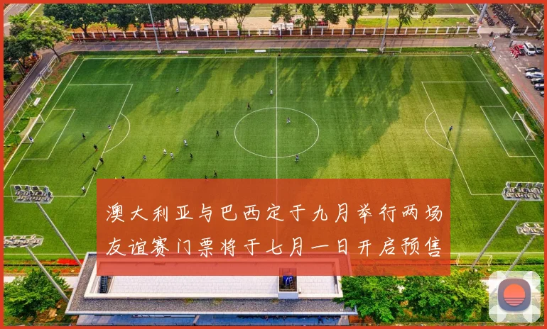 澳大利亚与巴西定于九月举行两场友谊赛门票将于七月一日开启预售