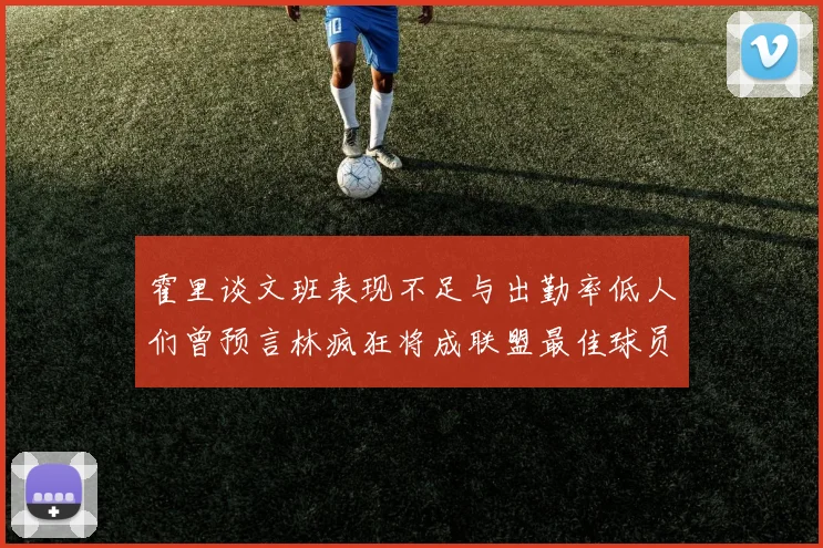 霍里谈文班表现不足与出勤率低人们曾预言林疯狂将成联盟最佳球员