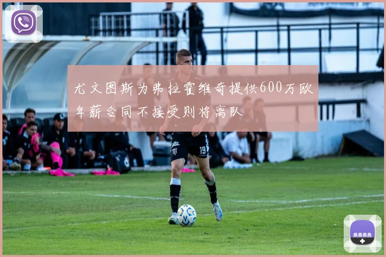 尤文图斯为弗拉霍维奇提供600万欧年薪合同不接受则将离队