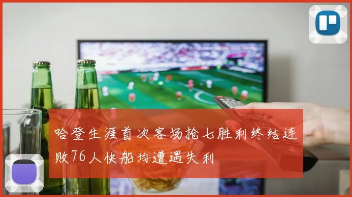 哈登生涯首次客场抢七胜利终结连败76人快船均遭遇失利