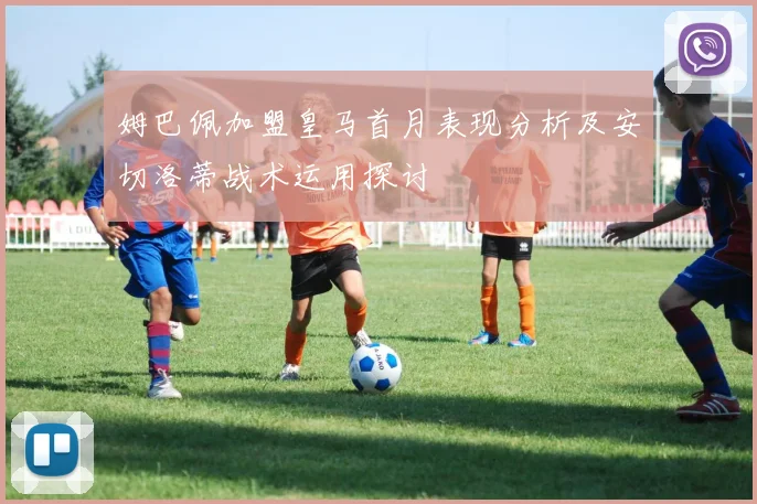 姆巴佩加盟皇马首月表现分析及安切洛蒂战术运用探讨