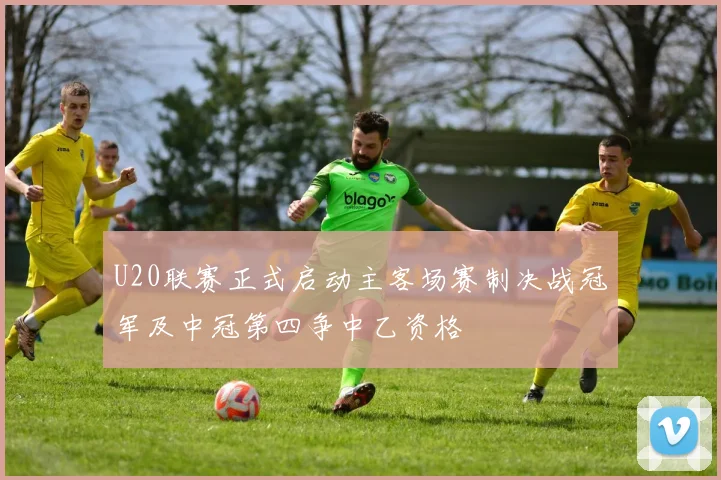 U20联赛正式启动主客场赛制决战冠军及中冠第四争中乙资格