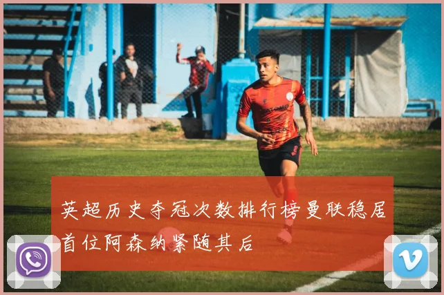 英超历史夺冠次数排行榜曼联稳居首位阿森纳紧随其后