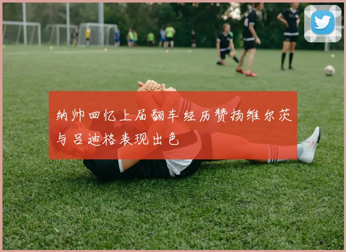 纳帅回忆上届翻车经历赞扬维尔茨与吕迪格表现出色
