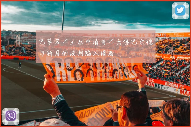 巴萨若不主动申请将不出售巴尔德与新月的谈判陷入僵局