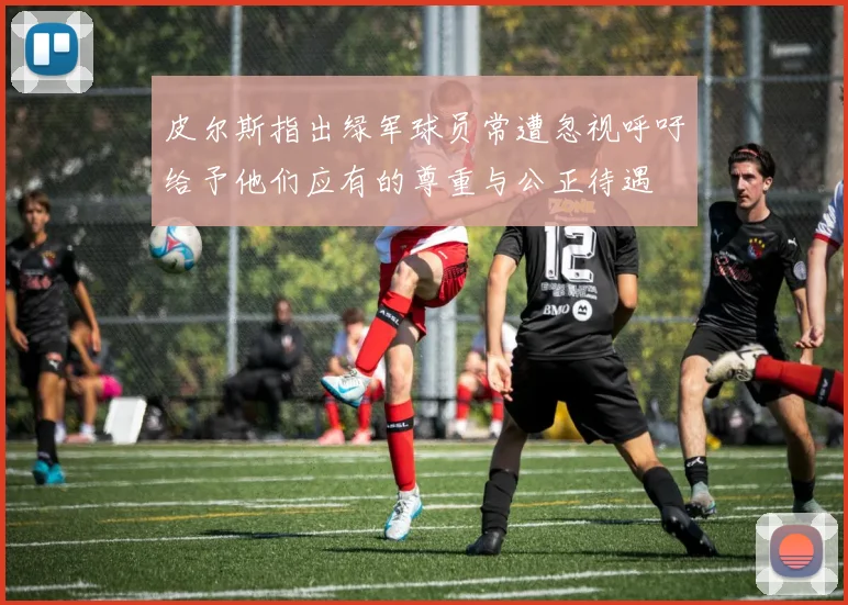 皮尔斯指出绿军球员常遭忽视呼吁给予他们应有的尊重与公正待遇