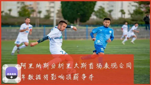 阿里纳斯分析里夫斯首场表现合同年数据将影响顶薪争夺