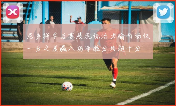 尼克斯季后赛展现统治力输两场仅一分之差赢八场净胜分均超十分