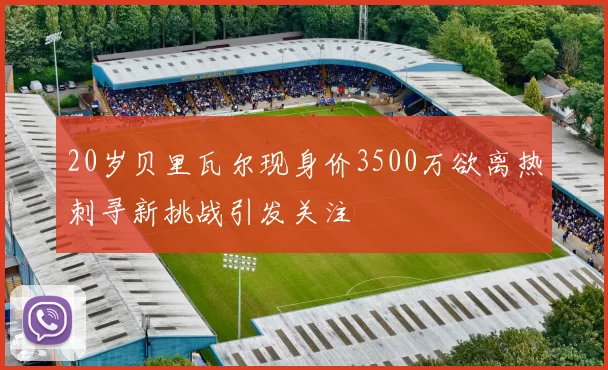 20岁贝里瓦尔现身价3500万欲离热刺寻新挑战引发关注