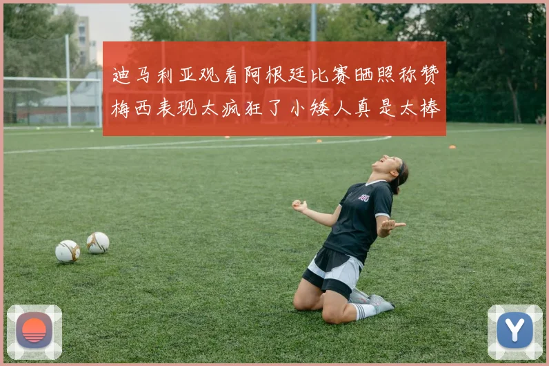 迪马利亚观看阿根廷比赛晒照称赞梅西表现太疯狂了小矮人真是太棒了
