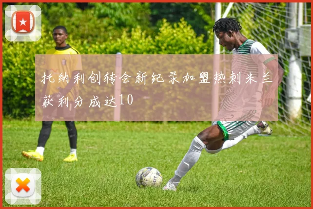 托纳利创转会新纪录加盟热刺米兰获利分成达10