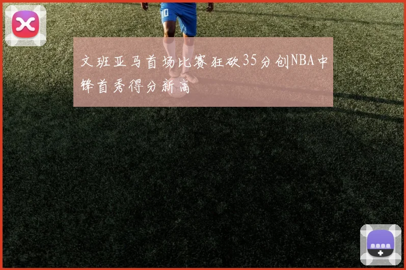 文班亚马首场比赛狂砍35分创NBA中锋首秀得分新高