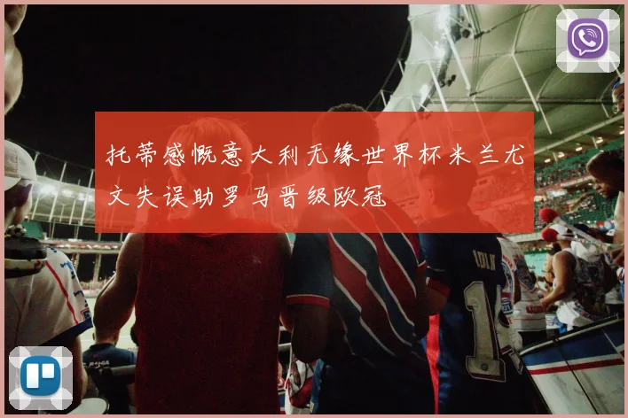 托蒂感慨意大利无缘世界杯米兰尤文失误助罗马晋级欧冠