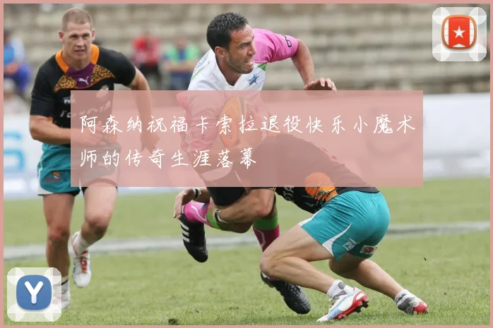阿森纳祝福卡索拉退役快乐小魔术师的传奇生涯落幕