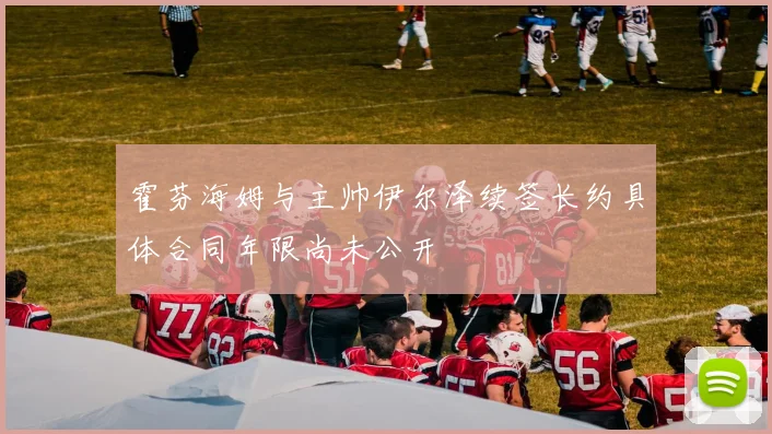 霍芬海姆与主帅伊尔泽续签长约具体合同年限尚未公开