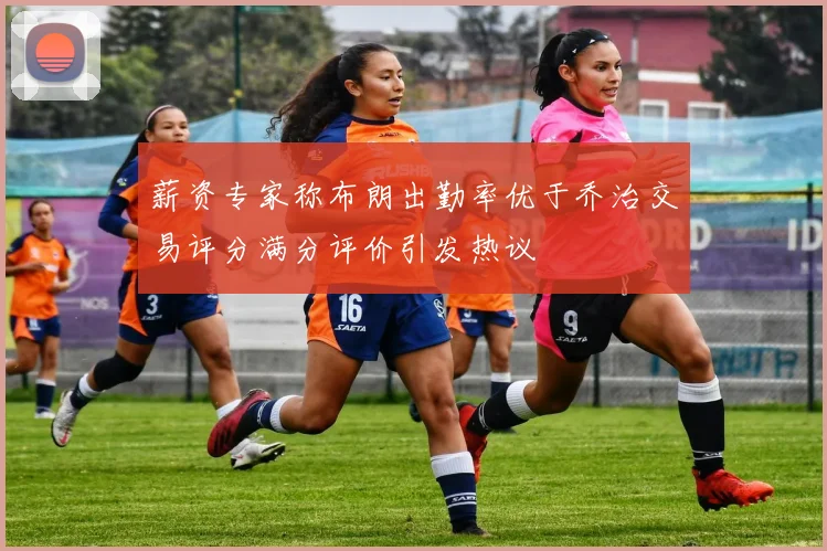 薪资专家称布朗出勤率优于乔治交易评分满分评价引发热议